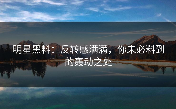 明星黑料:反转感满满,你未必料到的轰动之处