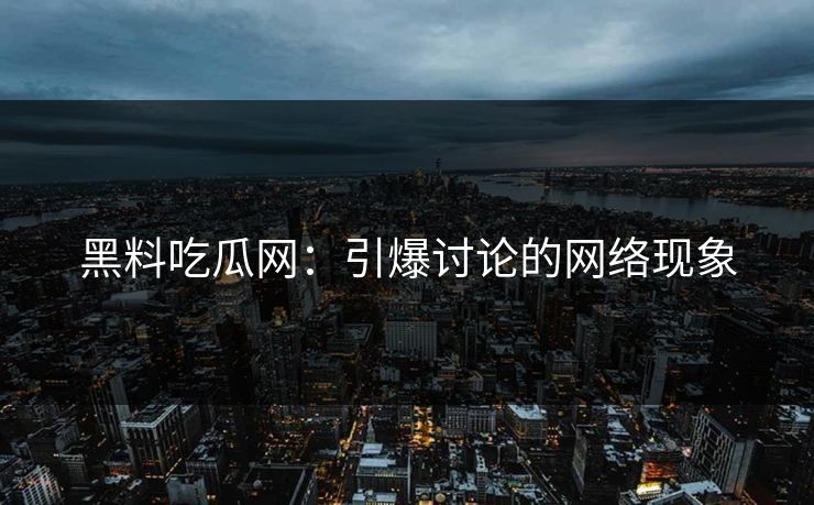 黑料吃瓜网：引爆讨论的网络现象